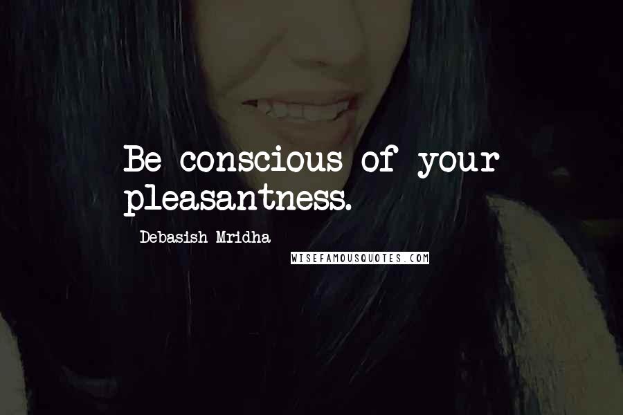 Debasish Mridha Quotes: Be conscious of your pleasantness.