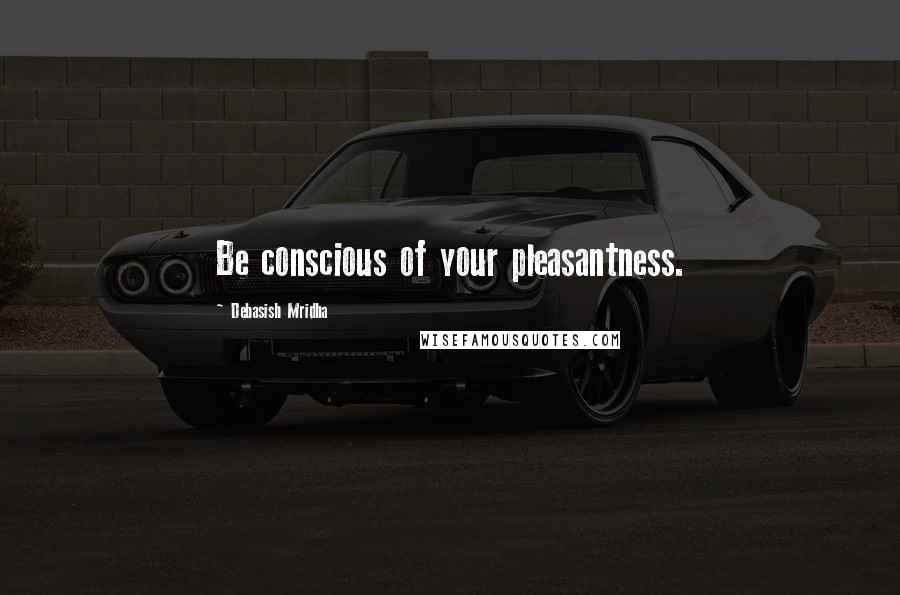 Debasish Mridha Quotes: Be conscious of your pleasantness.