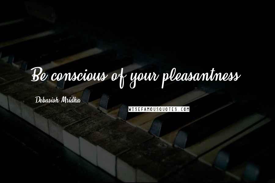 Debasish Mridha Quotes: Be conscious of your pleasantness.