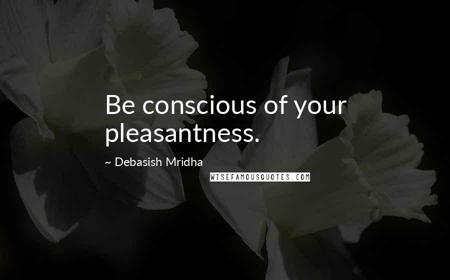 Debasish Mridha Quotes: Be conscious of your pleasantness.