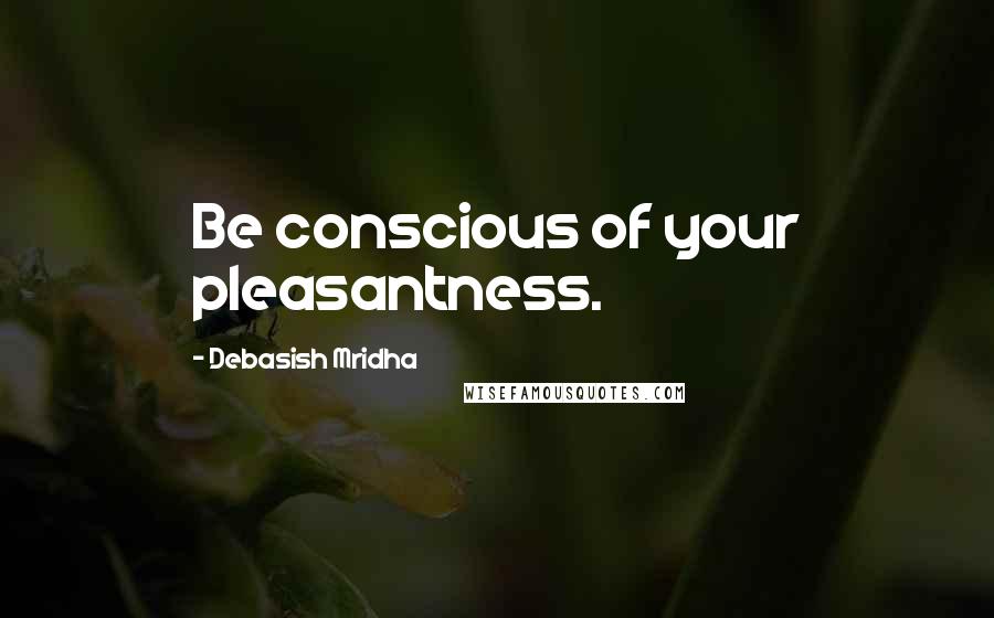 Debasish Mridha Quotes: Be conscious of your pleasantness.