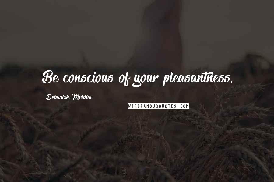 Debasish Mridha Quotes: Be conscious of your pleasantness.