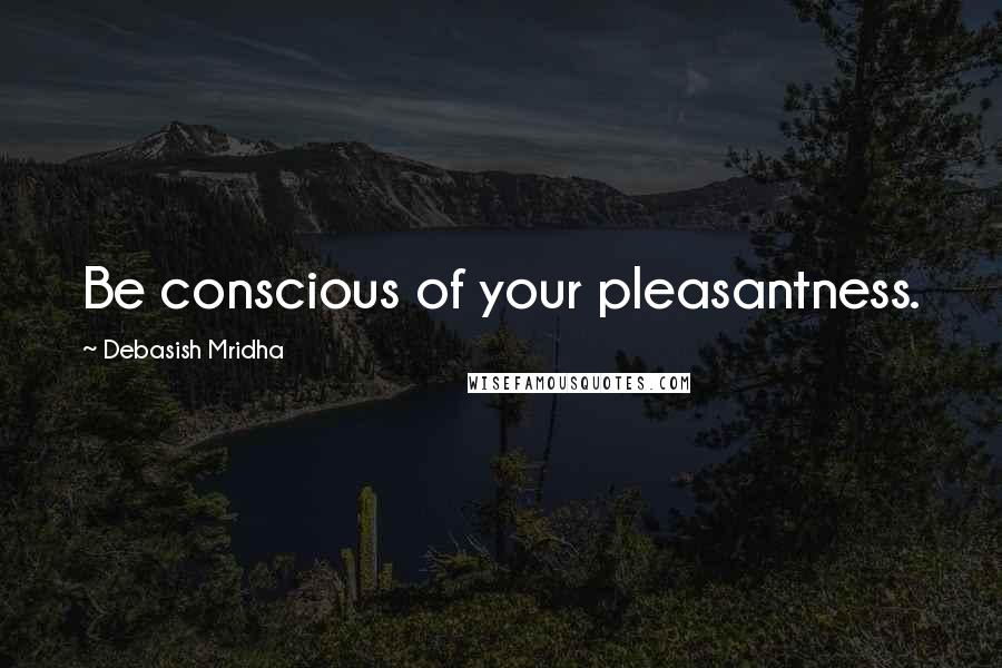 Debasish Mridha Quotes: Be conscious of your pleasantness.