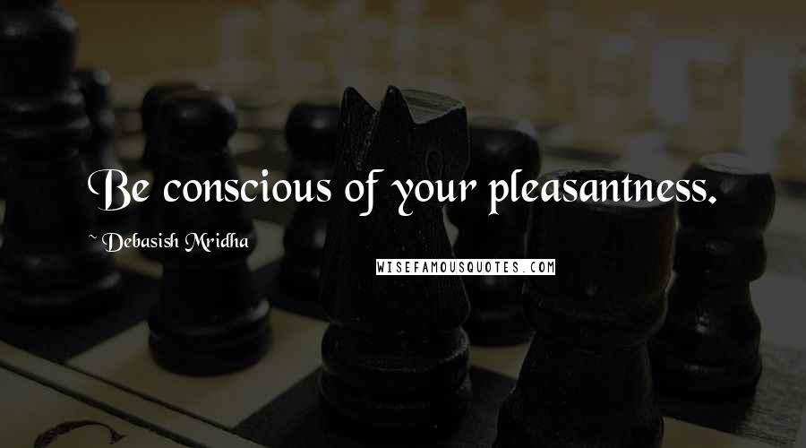 Debasish Mridha Quotes: Be conscious of your pleasantness.