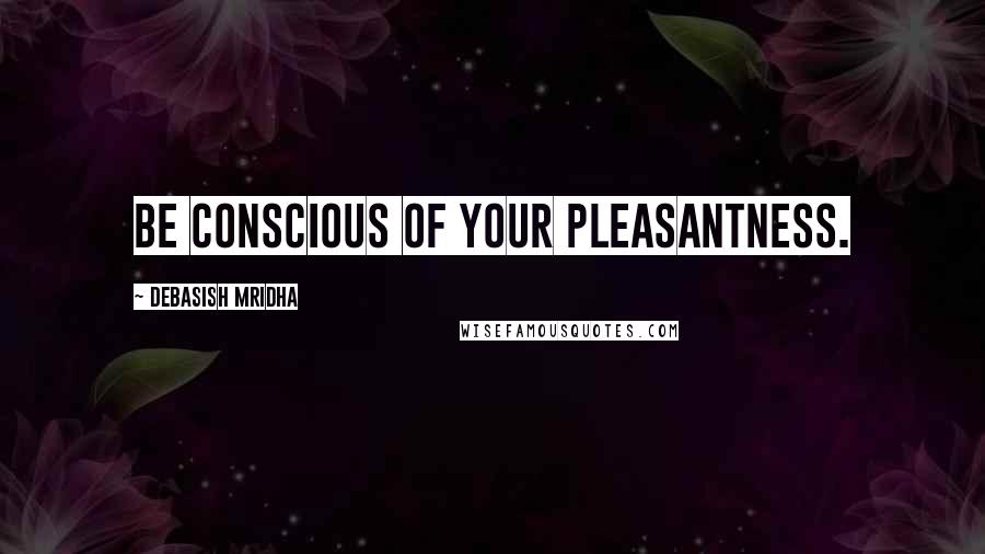 Debasish Mridha Quotes: Be conscious of your pleasantness.