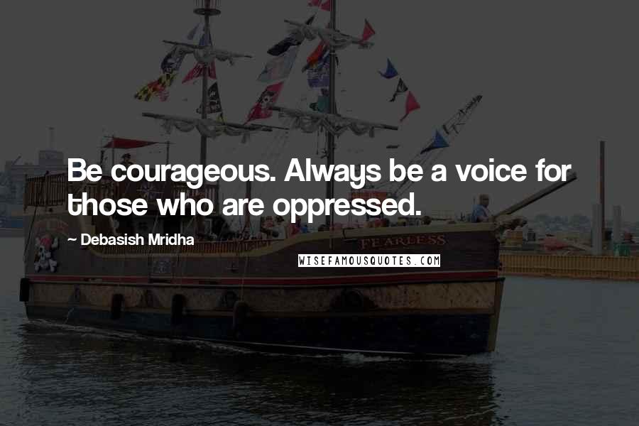 Debasish Mridha Quotes: Be courageous. Always be a voice for those who are oppressed.