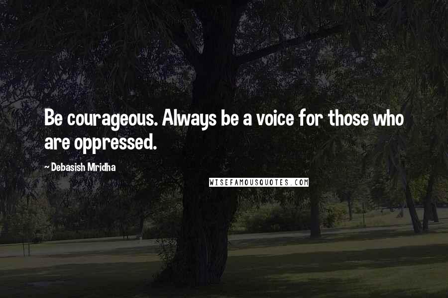 Debasish Mridha Quotes: Be courageous. Always be a voice for those who are oppressed.