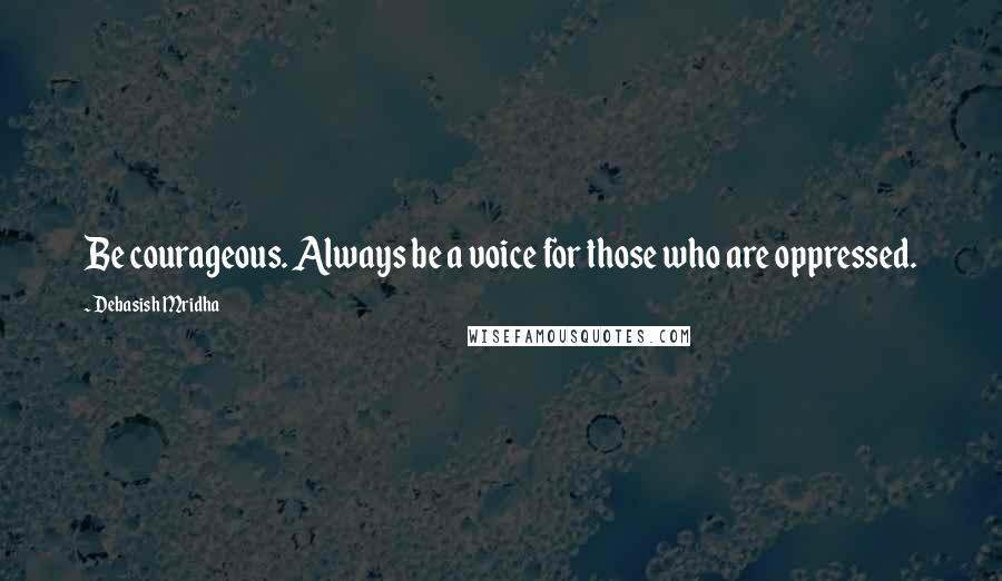 Debasish Mridha Quotes: Be courageous. Always be a voice for those who are oppressed.