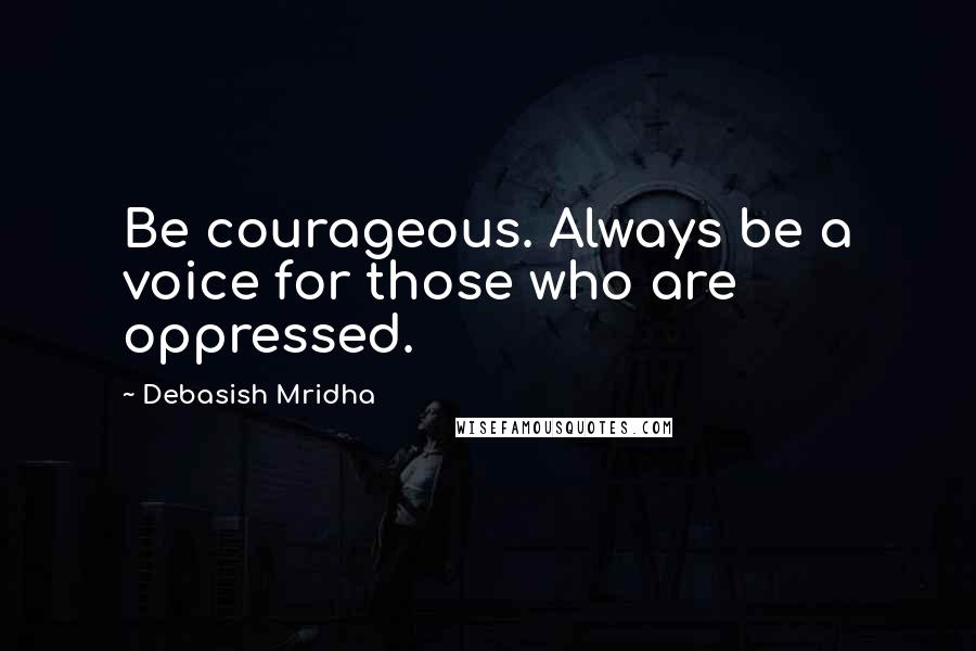 Debasish Mridha Quotes: Be courageous. Always be a voice for those who are oppressed.