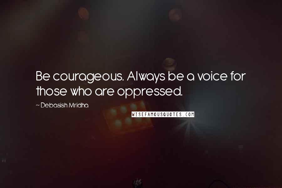 Debasish Mridha Quotes: Be courageous. Always be a voice for those who are oppressed.