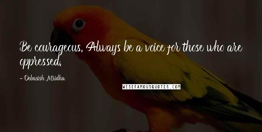 Debasish Mridha Quotes: Be courageous. Always be a voice for those who are oppressed.