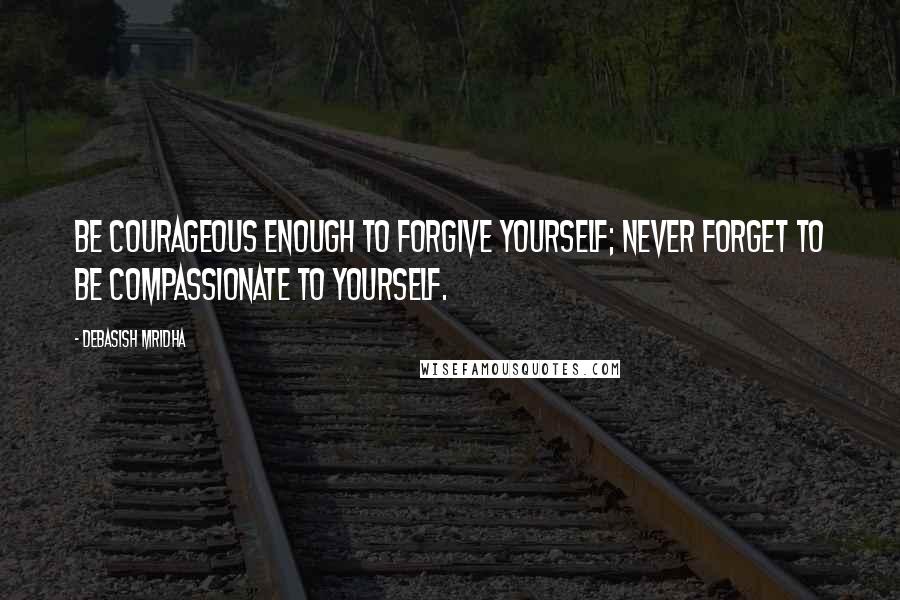 Debasish Mridha Quotes: Be courageous enough to forgive yourself; never forget to be compassionate to yourself.