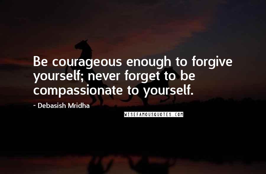 Debasish Mridha Quotes: Be courageous enough to forgive yourself; never forget to be compassionate to yourself.