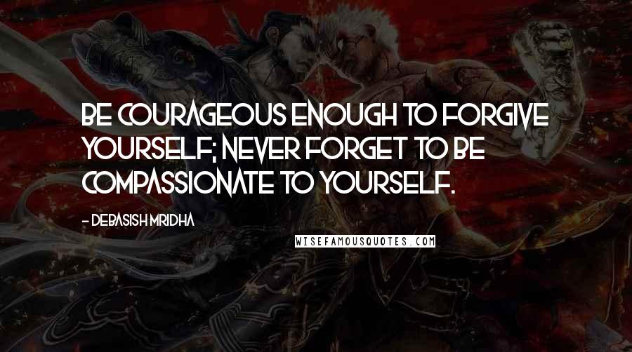 Debasish Mridha Quotes: Be courageous enough to forgive yourself; never forget to be compassionate to yourself.