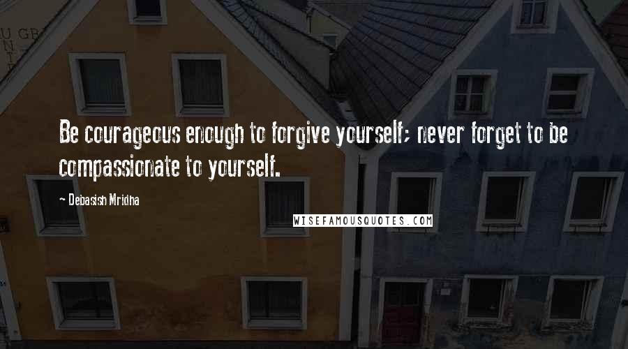 Debasish Mridha Quotes: Be courageous enough to forgive yourself; never forget to be compassionate to yourself.