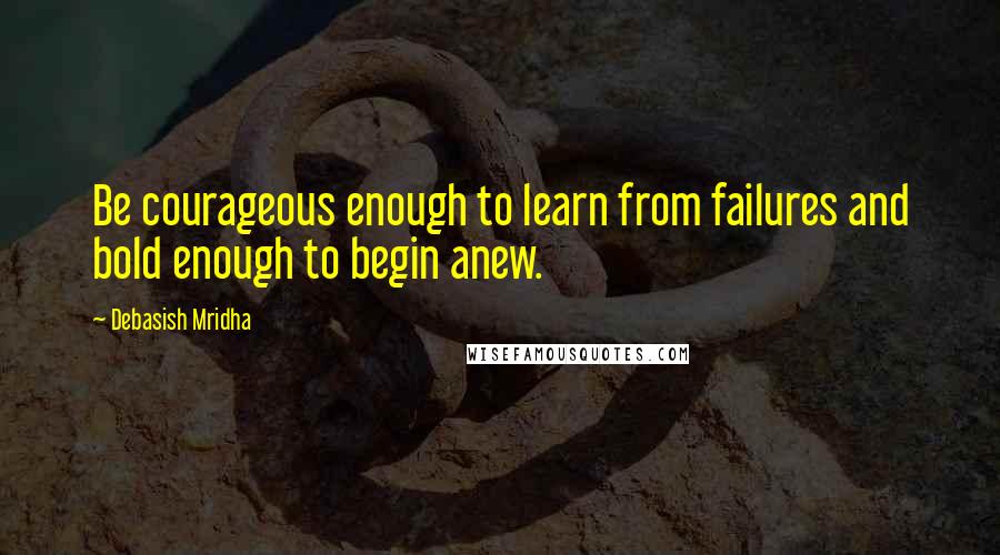 Debasish Mridha Quotes: Be courageous enough to learn from failures and bold enough to begin anew.