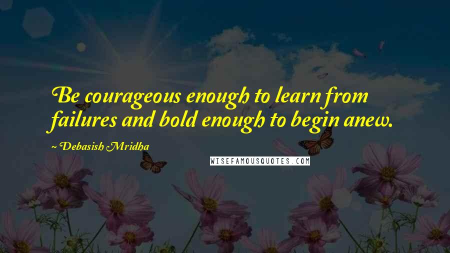 Debasish Mridha Quotes: Be courageous enough to learn from failures and bold enough to begin anew.