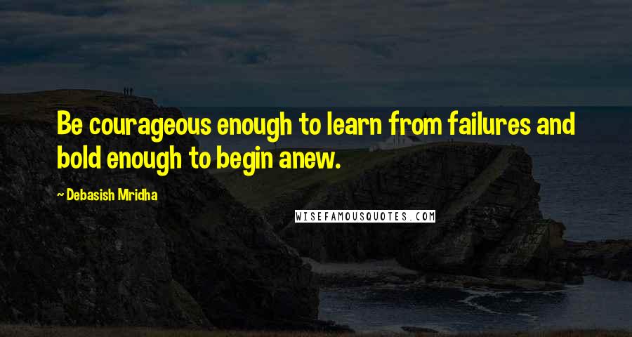 Debasish Mridha Quotes: Be courageous enough to learn from failures and bold enough to begin anew.