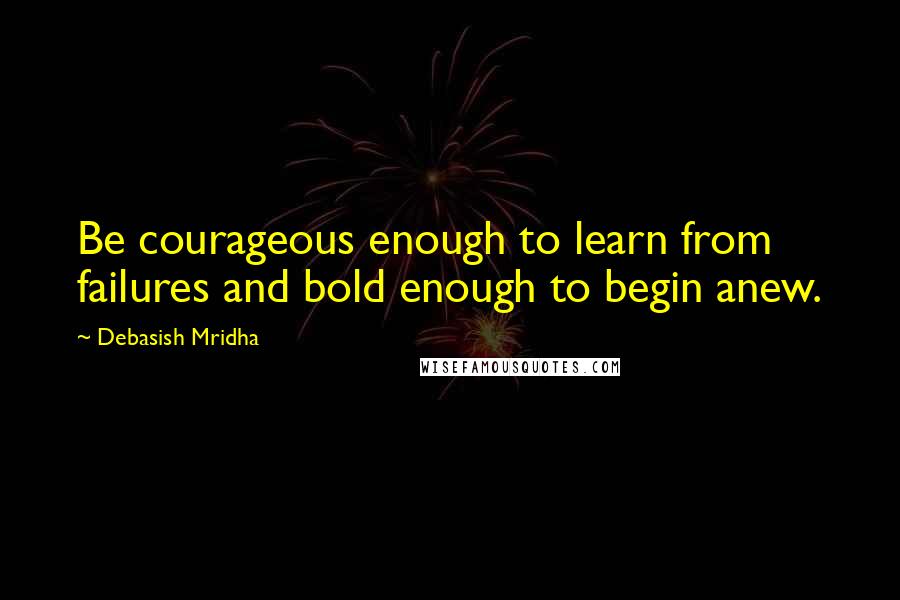 Debasish Mridha Quotes: Be courageous enough to learn from failures and bold enough to begin anew.