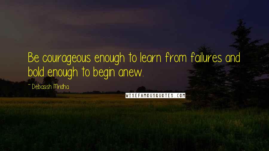 Debasish Mridha Quotes: Be courageous enough to learn from failures and bold enough to begin anew.