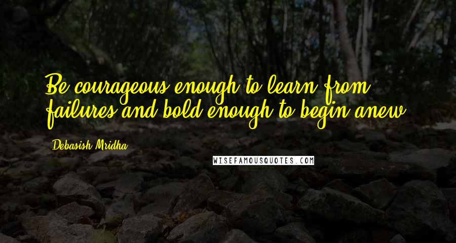 Debasish Mridha Quotes: Be courageous enough to learn from failures and bold enough to begin anew.