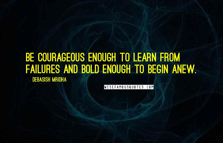 Debasish Mridha Quotes: Be courageous enough to learn from failures and bold enough to begin anew.