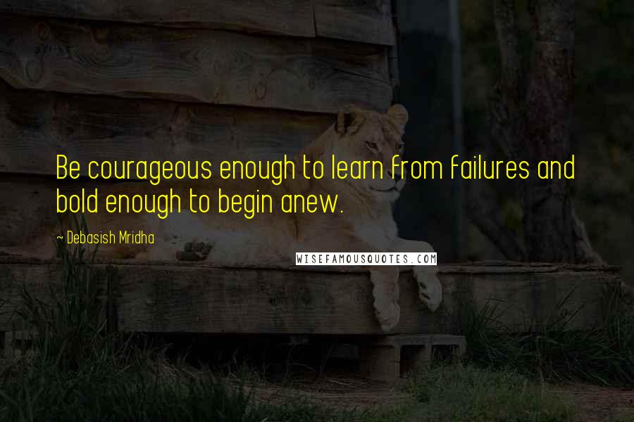 Debasish Mridha Quotes: Be courageous enough to learn from failures and bold enough to begin anew.