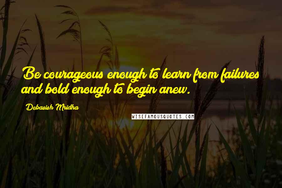 Debasish Mridha Quotes: Be courageous enough to learn from failures and bold enough to begin anew.