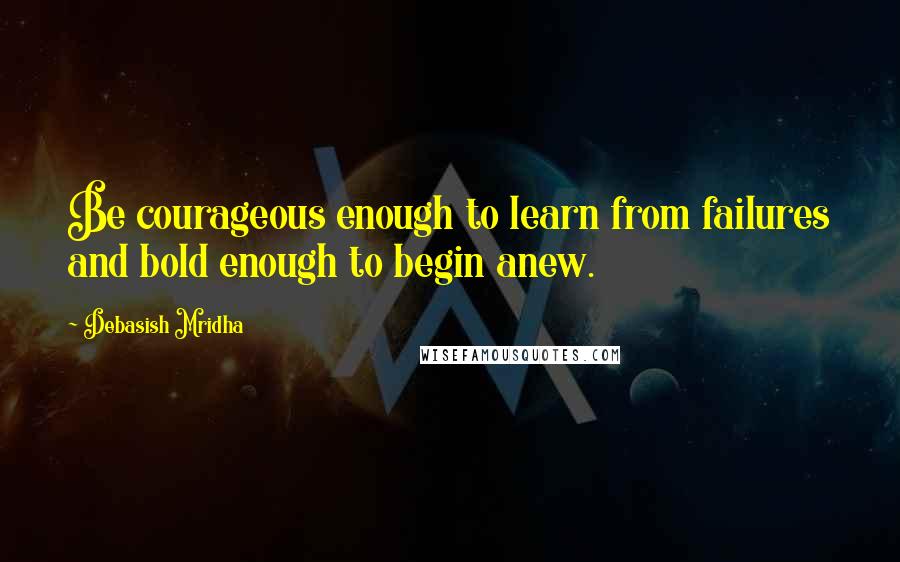 Debasish Mridha Quotes: Be courageous enough to learn from failures and bold enough to begin anew.