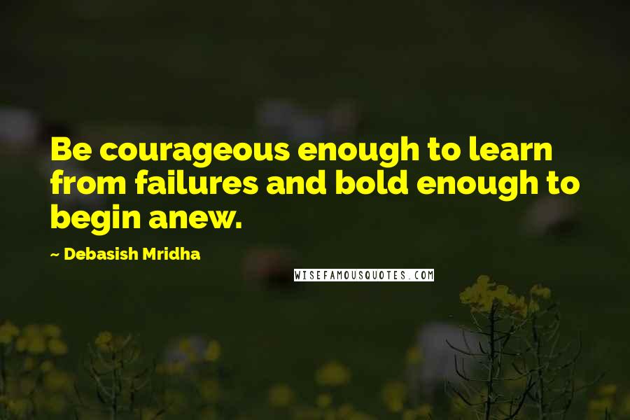Debasish Mridha Quotes: Be courageous enough to learn from failures and bold enough to begin anew.