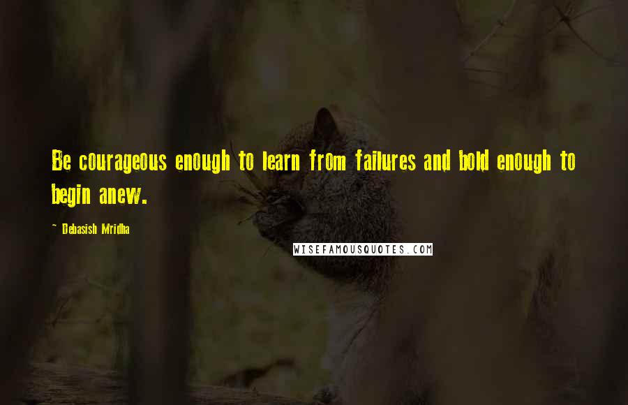 Debasish Mridha Quotes: Be courageous enough to learn from failures and bold enough to begin anew.