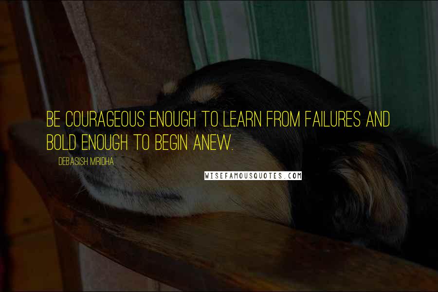 Debasish Mridha Quotes: Be courageous enough to learn from failures and bold enough to begin anew.