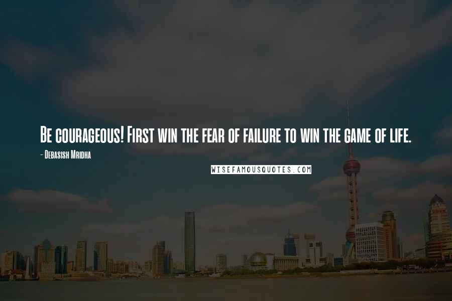 Debasish Mridha Quotes: Be courageous! First win the fear of failure to win the game of life.