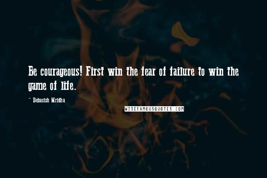 Debasish Mridha Quotes: Be courageous! First win the fear of failure to win the game of life.