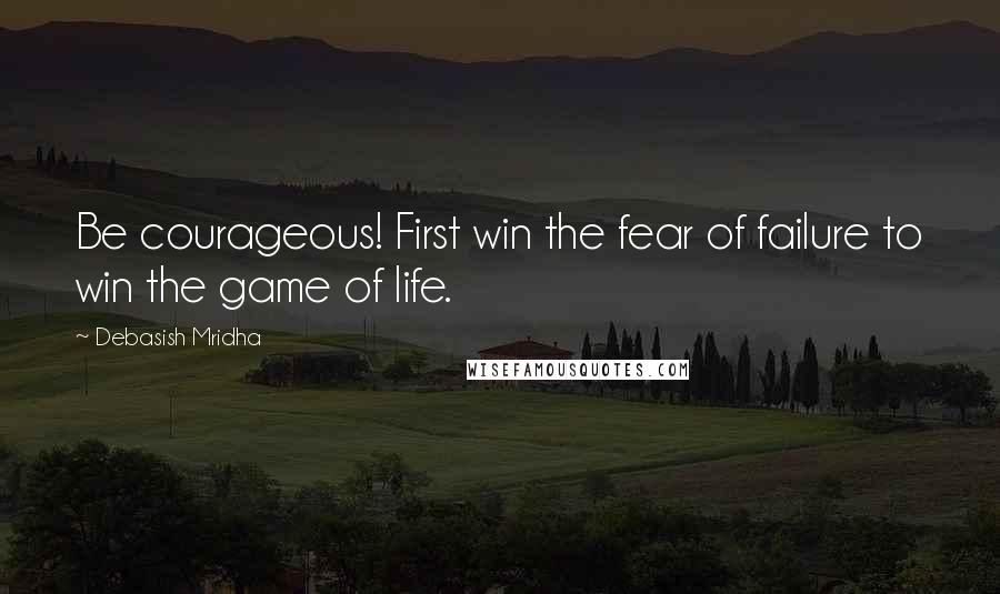 Debasish Mridha Quotes: Be courageous! First win the fear of failure to win the game of life.