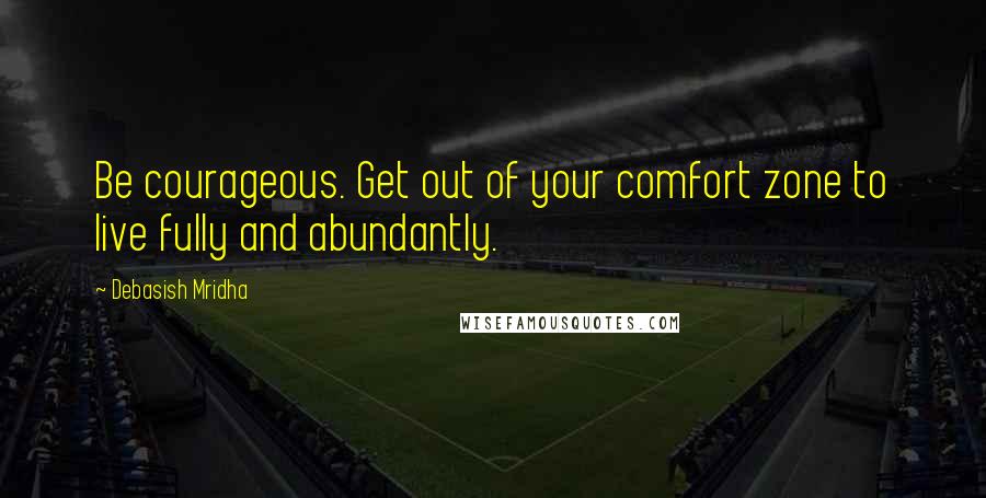 Debasish Mridha Quotes: Be courageous. Get out of your comfort zone to live fully and abundantly.