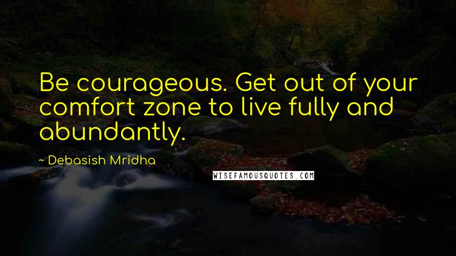 Debasish Mridha Quotes: Be courageous. Get out of your comfort zone to live fully and abundantly.