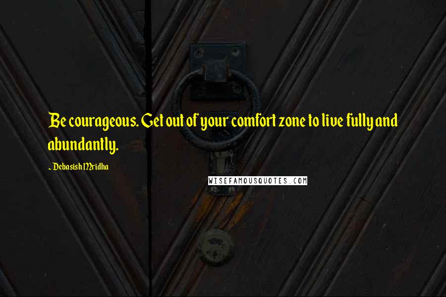 Debasish Mridha Quotes: Be courageous. Get out of your comfort zone to live fully and abundantly.