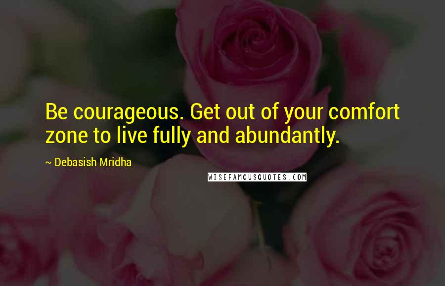 Debasish Mridha Quotes: Be courageous. Get out of your comfort zone to live fully and abundantly.