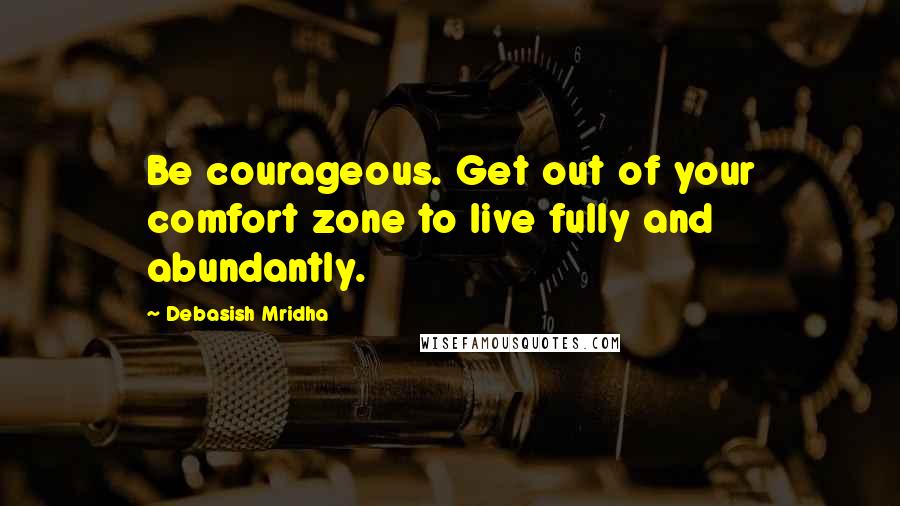 Debasish Mridha Quotes: Be courageous. Get out of your comfort zone to live fully and abundantly.