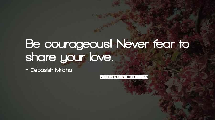 Debasish Mridha Quotes: Be courageous! Never fear to share your love.