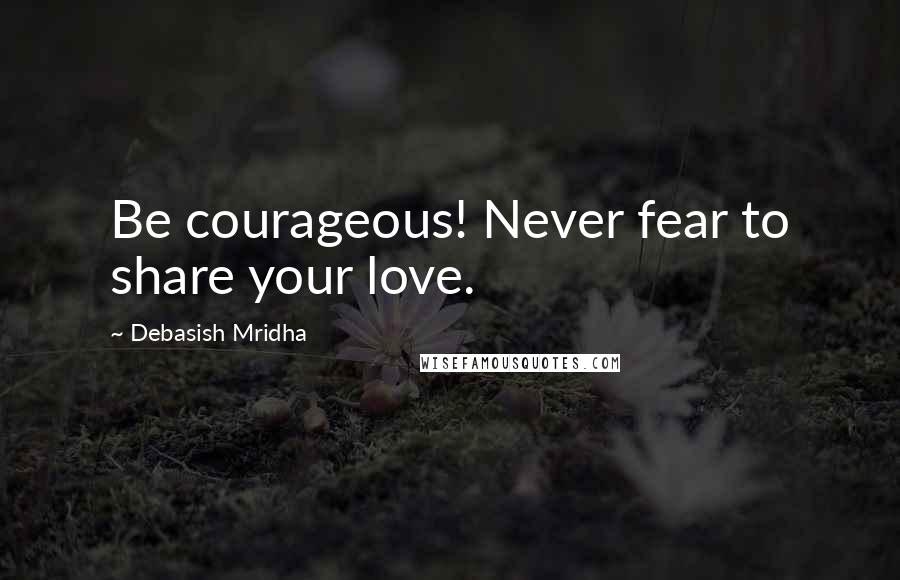 Debasish Mridha Quotes: Be courageous! Never fear to share your love.