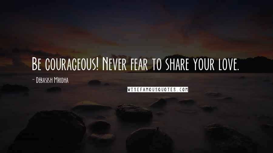 Debasish Mridha Quotes: Be courageous! Never fear to share your love.
