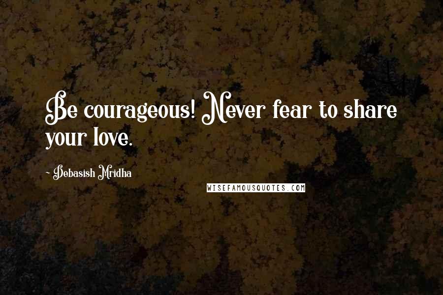 Debasish Mridha Quotes: Be courageous! Never fear to share your love.