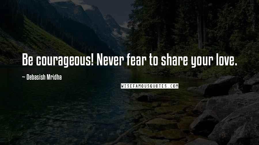 Debasish Mridha Quotes: Be courageous! Never fear to share your love.
