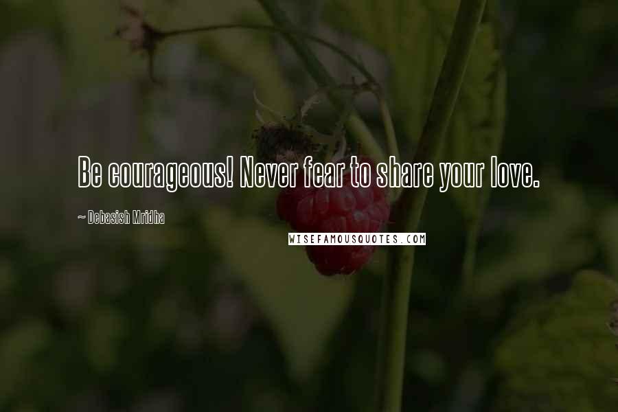 Debasish Mridha Quotes: Be courageous! Never fear to share your love.