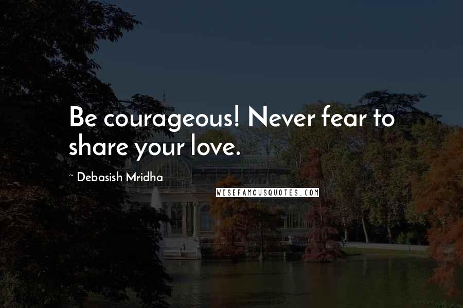 Debasish Mridha Quotes: Be courageous! Never fear to share your love.