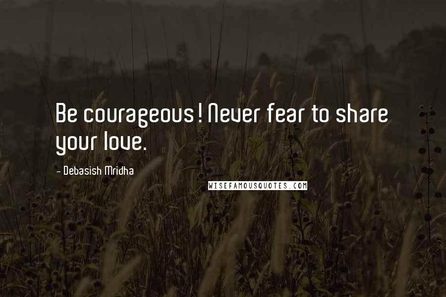 Debasish Mridha Quotes: Be courageous! Never fear to share your love.