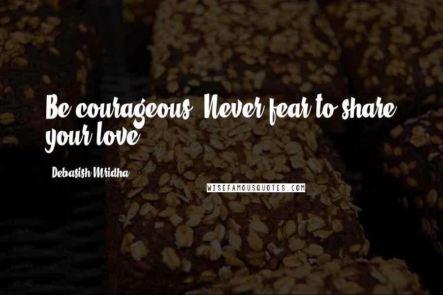 Debasish Mridha Quotes: Be courageous! Never fear to share your love.