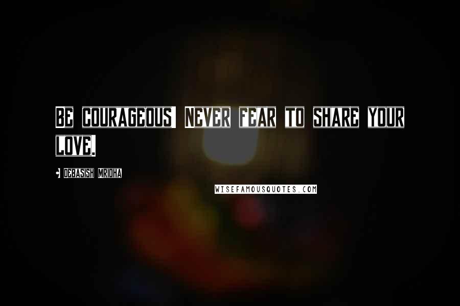 Debasish Mridha Quotes: Be courageous! Never fear to share your love.